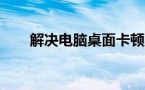 解决电脑桌面卡顿反应慢的有效方法
