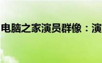 电脑之家演员群像：演绎数字生活的精彩篇章