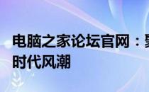 电脑之家论坛官网：聚焦技术探讨，引领数码时代风潮