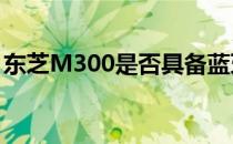东芝M300是否具备蓝牙功能？详细解读在此