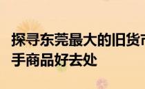 探寻东莞最大的旧货市场所在地，一网打尽二手商品好去处