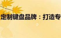 定制键盘品牌：打造专属键盘，体验极致操作