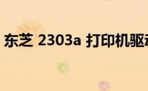 东芝 2303a 打印机驱动下载官网及安装指南