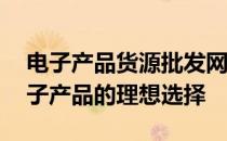 电子产品货源批发网——一站式采购优质电子产品的理想选择