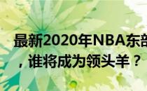 最新2020年NBA东部排名全解析：群雄逐鹿，谁将成为领头羊？