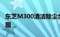 东芝M300清洁除尘全攻略：轻松解决灰尘问题