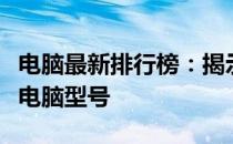 电脑最新排行榜：揭示当前市场上最受欢迎的电脑型号