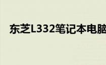 东芝L332笔记本电脑原装系统评测及特点