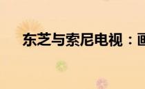 东芝与索尼电视：画质巨匠的完美合作