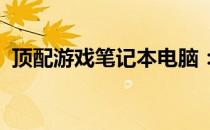 顶配游戏笔记本电脑：性能强悍，玩家必备