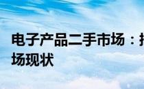 电子产品二手市场：挖掘潜力与风险并存的市场现状