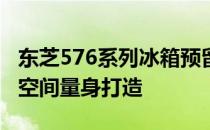 东芝576系列冰箱预留尺寸指南：为你的家居空间量身打造