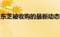 东芝被收购的最新动态：交易进展与未来展望