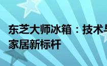 东芝大师冰箱：技术与品质的结合，打造智慧家居新标杆