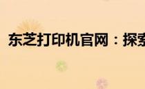 东芝打印机官网：探索专业打印技术的世界