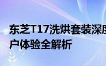 东芝T17洗烘套装深度评测：性能、功能与用户体验全解析