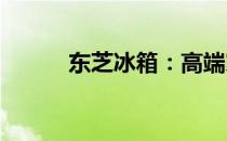 东芝冰箱：高端家电品牌的代表