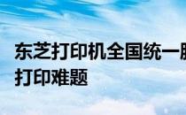 东芝打印机全国统一服务热线，专业解决您的打印难题