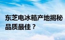东芝电冰箱产地揭秘：哪里生产的东芝电冰箱品质最佳？