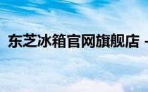 东芝冰箱官网旗舰店 - 品质卓越，选择无忧