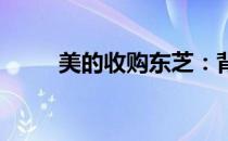 美的收购东芝：背后的原因与影响