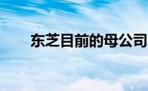 东芝目前的母公司及其相关背景概述