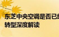 东芝中央空调是否已经实现国产化生产？国产转型深度解读