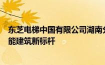 东芝电梯中国有限公司湖南分公司：专业电梯服务，打造智能建筑新标杆