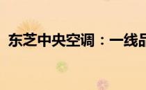 东芝中央空调：一线品质，舒适生活的优选