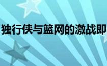 独行侠与篮网的激战即将上演：独家直播预告