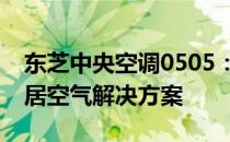 东芝中央空调0505：高效、智能、舒适的家居空气解决方案
