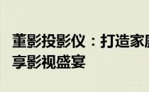 董影投影仪：打造家庭影院的新选择，让您畅享影视盛宴