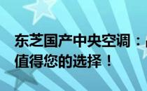 东芝国产中央空调：品质与价值的完美结合，值得您的选择！