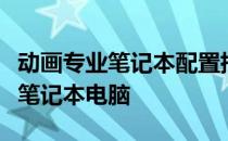 动画专业笔记本配置指南：如何选择最适合的笔记本电脑