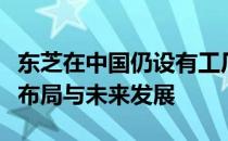 东芝在中国仍设有工厂：探寻其在本土的生产布局与未来发展