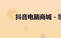 抖音电脑商城 - 您身边的电脑专家