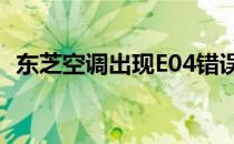 东芝空调出现E04错误代码含义及解决方案