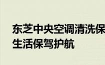 东芝中央空调清洗保养服务——为您的舒适生活保驾护航