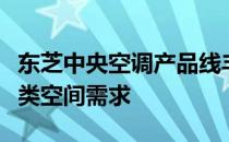 东芝中央空调产品线丰富，技术领先，满足各类空间需求