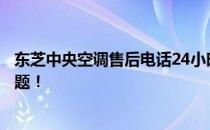东芝中央空调售后电话24小时全天候服务，解决您的冷暖问题！