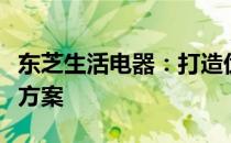 东芝生活电器：打造优质生活体验的全面解决方案