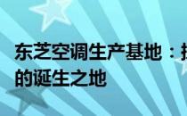 东芝空调生产基地：探秘先进技术与卓越品质的诞生之地