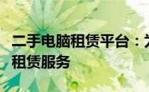 二手电脑租赁平台：为您提供便捷高效的电脑租赁服务