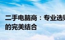 二手电脑商：专业选购、质量保障与售后服务的完美结合