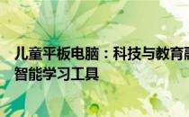 儿童平板电脑：科技与教育融合的产物，为孩子量身定制的智能学习工具