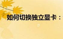 如何切换独立显卡：详细步骤与注意事项