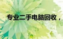 专业二手电脑回收，上门收货，快速便捷