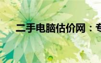 二手电脑估价网：专业评估，快速交易