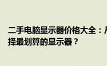 二手电脑显示器价格大全：从几百元到几千元不等，如何选择最划算的显示器？