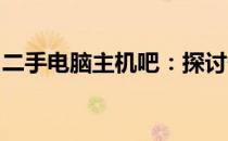 二手电脑主机吧：探讨性价比之选与购买指南